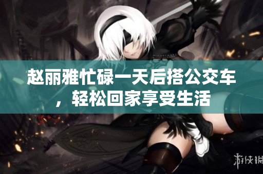 赵丽雅忙碌一天后搭公交车，轻松回家享受生活