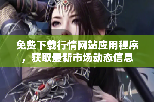 免费下载行情网站应用程序，获取最新市场动态信息