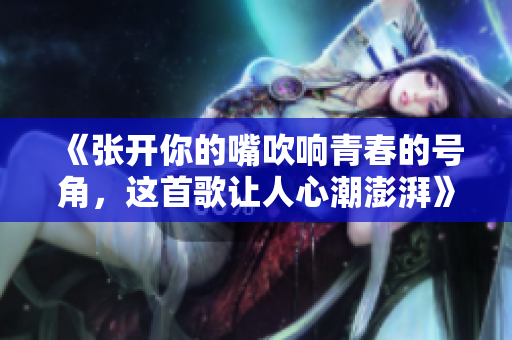 《张开你的嘴吹响青春的号角，这首歌让人心潮澎湃》