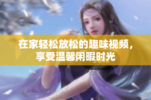 在家轻松放松的趣味视频，享受温馨闲暇时光