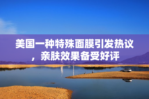 美国一种特殊面膜引发热议，亲肤效果备受好评