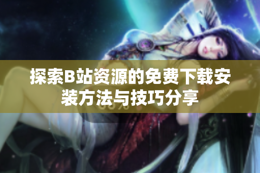 探索B站资源的免费下载安装方法与技巧分享