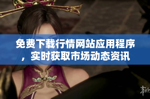 免费下载行情网站应用程序，实时获取市场动态资讯