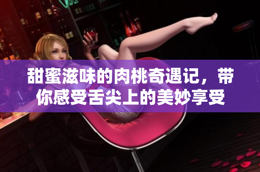 甜蜜滋味的肉桃奇遇记，带你感受舌尖上的美妙享受