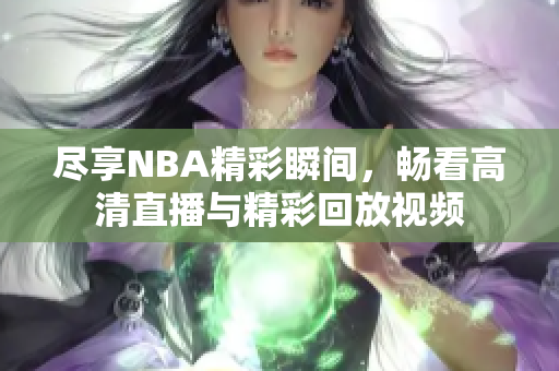 尽享NBA精彩瞬间，畅看高清直播与精彩回放视频