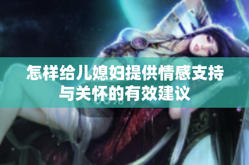 怎样给儿媳妇提供情感支持与关怀的有效建议