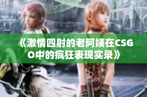 《激情四射的老阿姨在CSGO中的疯狂表现实录》