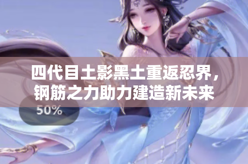 四代目土影黑土重返忍界，钢筋之力助力建造新未来