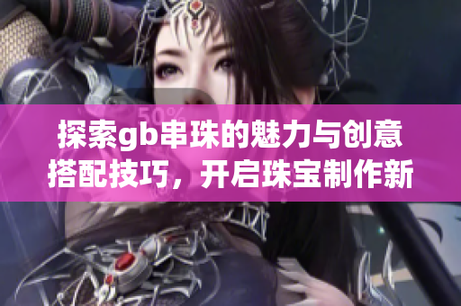 探索gb串珠的魅力与创意搭配技巧，开启珠宝制作新篇章