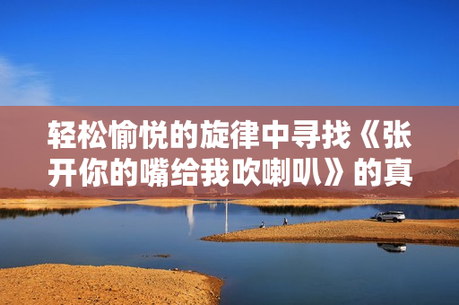 轻松愉悦的旋律中寻找《张开你的嘴给我吹喇叭》的真谛