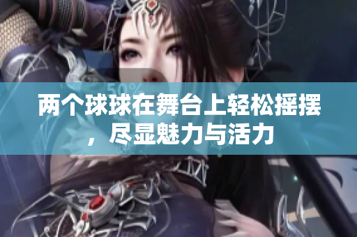 两个球球在舞台上轻松摇摆，尽显魅力与活力