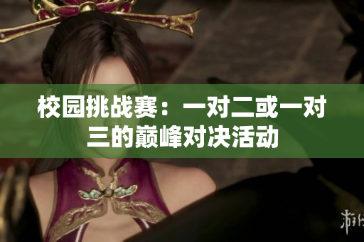校园挑战赛：一对二或一对三的巅峰对决活动