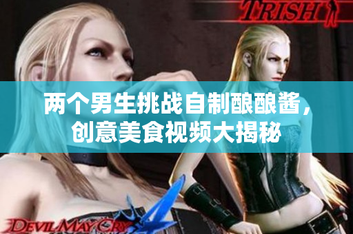 两个男生挑战自制酿酿酱，创意美食视频大揭秘