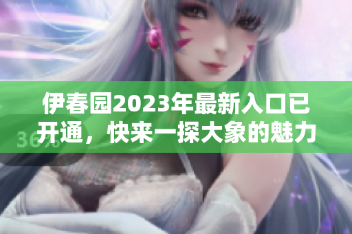 伊春园2023年最新入口已开通，快来一探大象的魅力吧