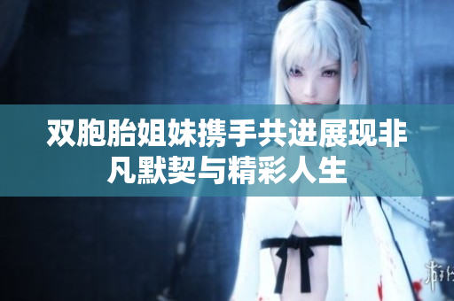 双胞胎姐妹携手共进展现非凡默契与精彩人生