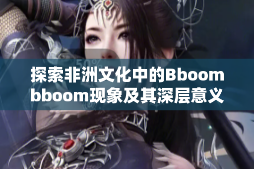 探索非洲文化中的Bboombboom现象及其深层意义