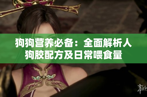 狗狗营养必备：全面解析人狗胶配方及日常喂食量