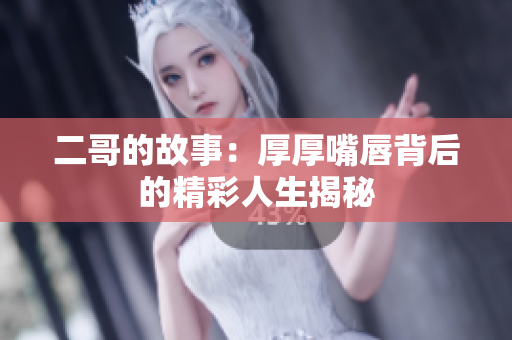 二哥的故事：厚厚嘴唇背后的精彩人生揭秘