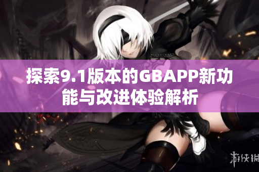 探索9.1版本的GBAPP新功能与改进体验解析