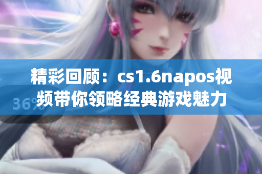 精彩回顾：cs1.6napos视频带你领略经典游戏魅力
