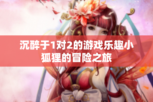 沉醉于1对2的游戏乐趣小狐狸的冒险之旅