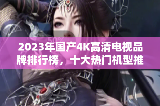 2023年国产4K高清电视品牌排行榜，十大热门机型推荐