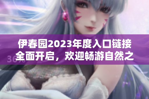 伊春园2023年度入口链接全面开启，欢迎畅游自然之美