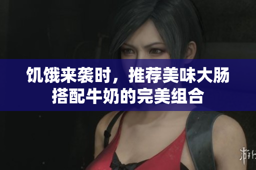 饥饿来袭时，推荐美味大肠搭配牛奶的完美组合
