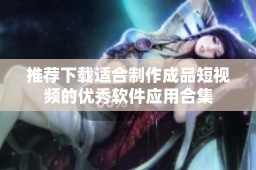 推荐下载适合制作成品短视频的优秀软件应用合集