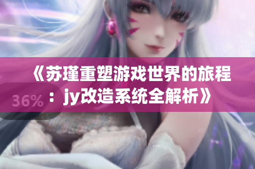 《苏瑾重塑游戏世界的旅程：jy改造系统全解析》