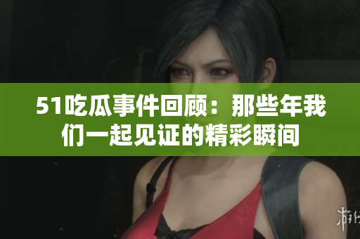 51吃瓜事件回顾：那些年我们一起见证的精彩瞬间