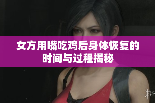 女方用嘴吃鸡后身体恢复的时间与过程揭秘