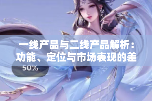 一线产品与二线产品解析：功能、定位与市场表现的差异