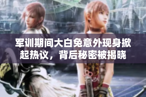 军训期间大白兔意外现身掀起热议，背后秘密被揭晓