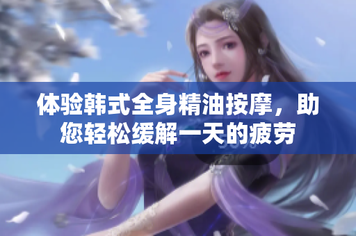 体验韩式全身精油按摩，助您轻松缓解一天的疲劳