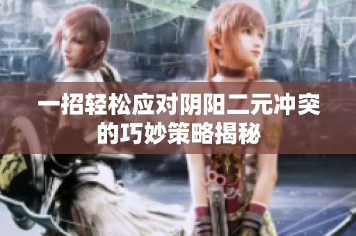 一招轻松应对阴阳二元冲突的巧妙策略揭秘