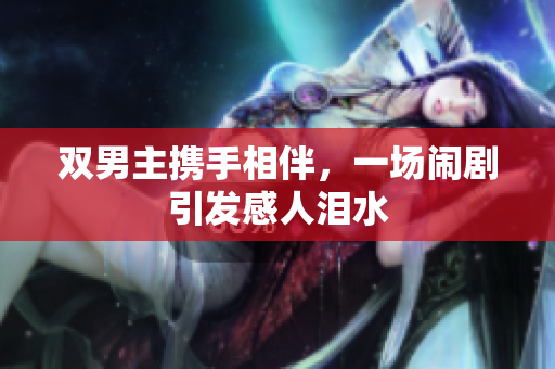 双男主携手相伴，一场闹剧引发感人泪水