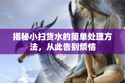 揭秘小扫货水的简单处理方法，从此告别烦恼