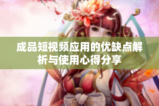 成品短视频应用的优缺点解析与使用心得分享