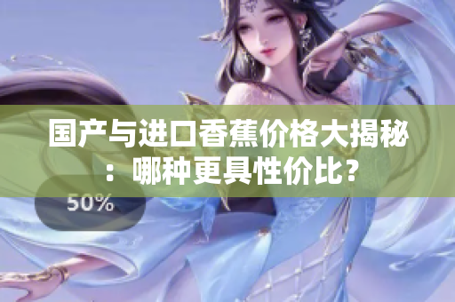 国产与进口香蕉价格大揭秘：哪种更具性价比？
