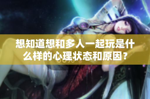 想知道想和多人一起玩是什么样的心理状态和原因？