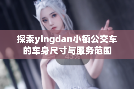 探索yingdan小镇公交车的车身尺寸与服务范围