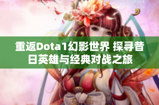 重返Dota1幻影世界 探寻昔日英雄与经典对战之旅