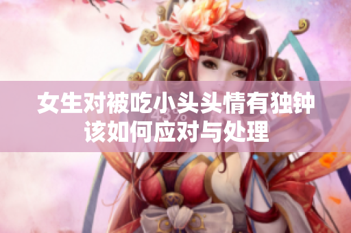 女生对被吃小头头情有独钟该如何应对与处理
