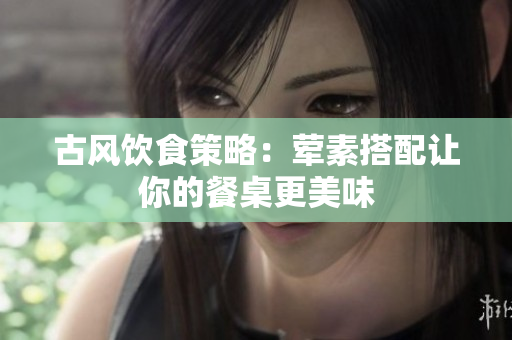 古风饮食策略：荤素搭配让你的餐桌更美味