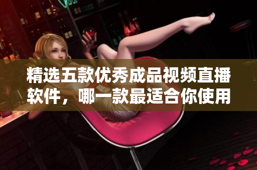 精选五款优秀成品视频直播软件，哪一款最适合你使用