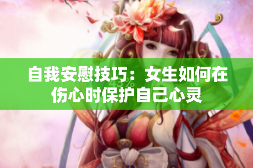 自我安慰技巧：女生如何在伤心时保护自己心灵