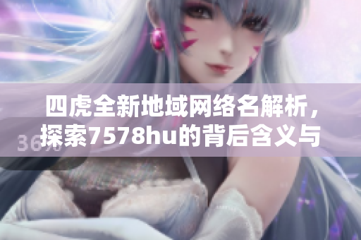四虎全新地域网络名解析，探索7578hu的背后含义与影响