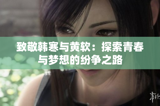 致敬韩寒与黄软：探索青春与梦想的纷争之路