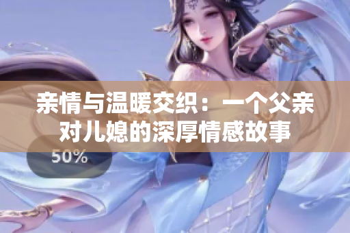 亲情与温暖交织：一个父亲对儿媳的深厚情感故事